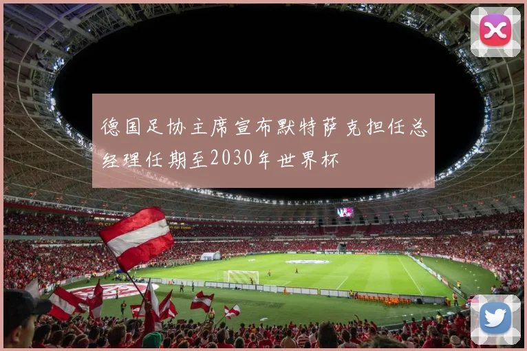 德国足协主席宣布默特萨克担任总经理任期至2030年世界杯