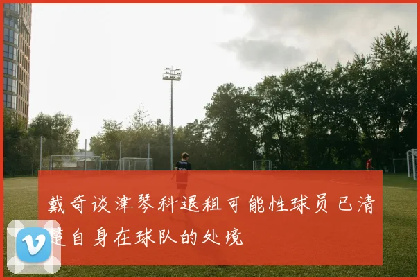 戴奇谈津琴科退租可能性球员已清楚自身在球队的处境