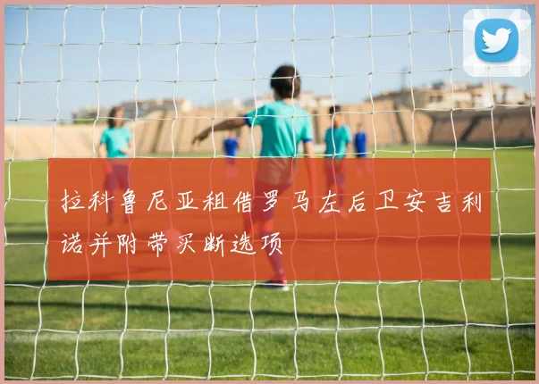 拉科鲁尼亚租借罗马左后卫安吉利诺并附带买断选项