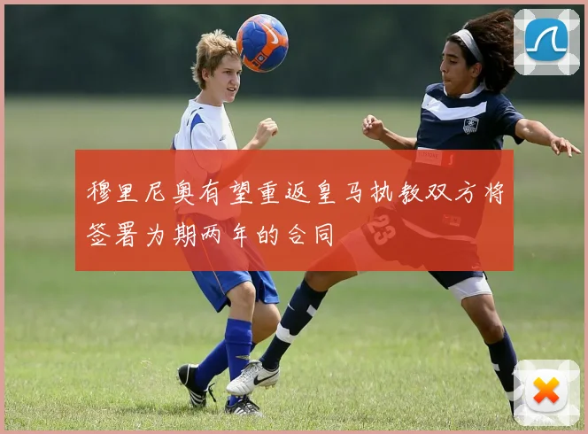 穆里尼奥有望重返皇马执教双方将签署为期两年的合同