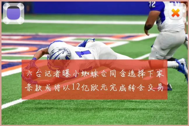 六台记者曝小蜘蛛合同含选择下家条款或将以12亿欧元完成转会交易