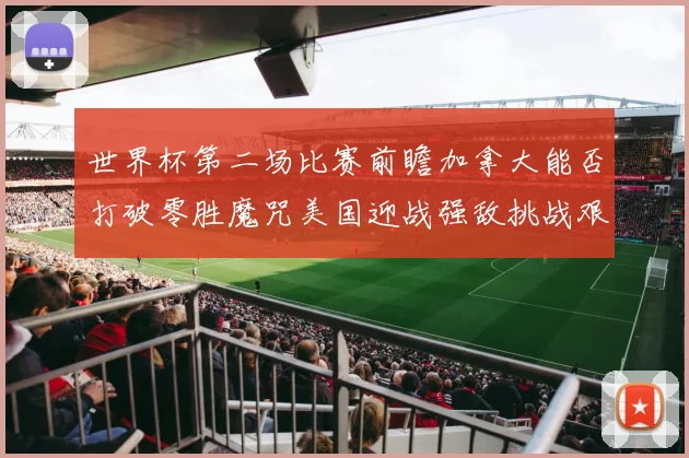 世界杯第二场比赛前瞻加拿大能否打破零胜魔咒美国迎战强敌挑战艰巨