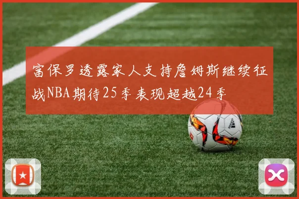 富保罗透露家人支持詹姆斯继续征战NBA期待25季表现超越24季