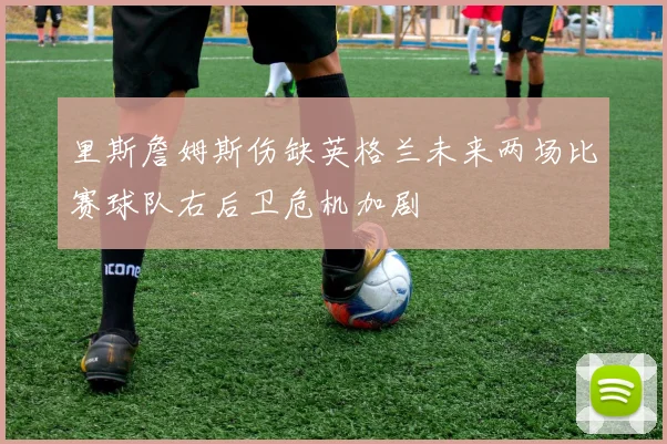 里斯詹姆斯伤缺英格兰未来两场比赛球队右后卫危机加剧