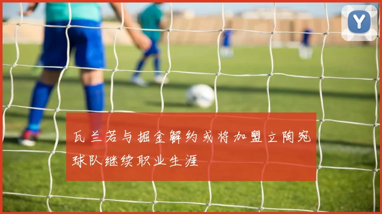 瓦兰若与掘金解约或将加盟立陶宛球队继续职业生涯