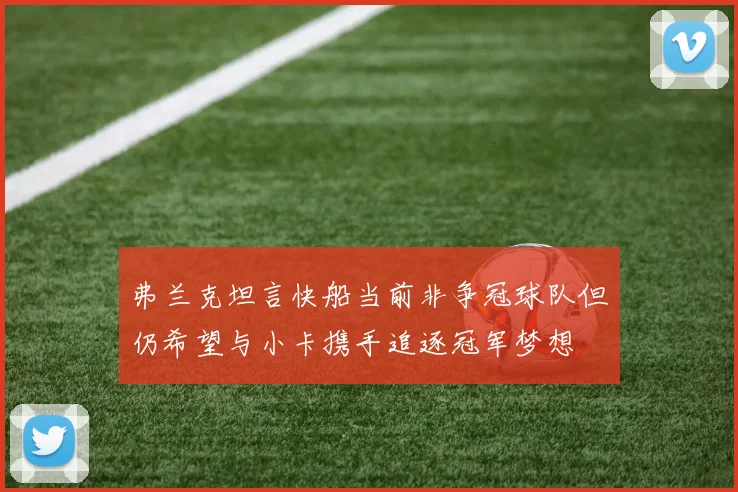 弗兰克坦言快船当前非争冠球队但仍希望与小卡携手追逐冠军梦想