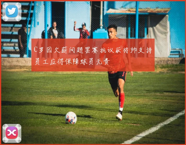 C罗因欠薪问题罢赛抗议获将帅支持员工应得保障球员无责