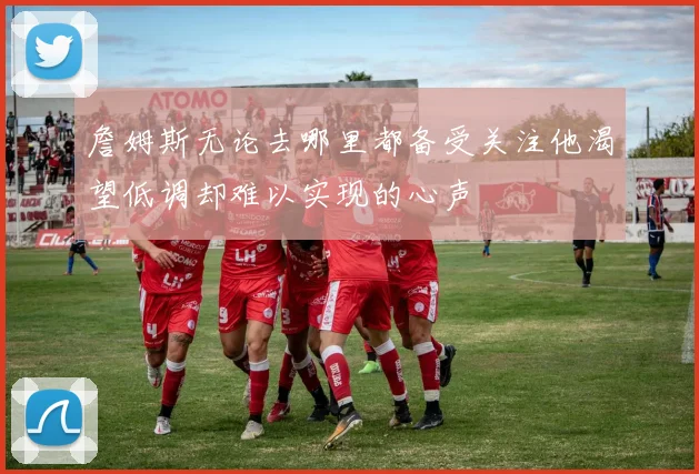詹姆斯无论去哪里都备受关注他渴望低调却难以实现的心声