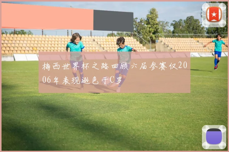 梅西世界杯之路回顾六届参赛仅2006年表现逊色于C罗