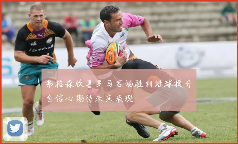 弗格森欣喜罗马客场胜利进球提升自信心期待未来表现
