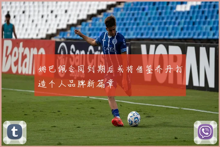 姆巴佩合同到期后或将借鉴乔丹打造个人品牌新篇章