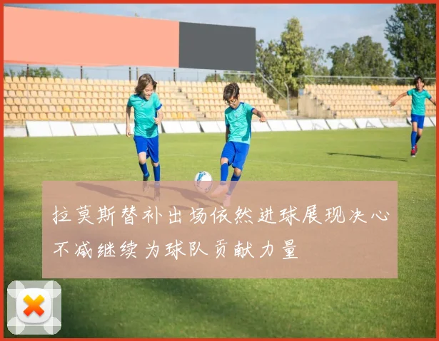 拉莫斯替补出场依然进球展现决心不减继续为球队贡献力量