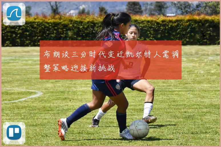 布朗谈三分时代变迁凯尔特人需调整策略迎接新挑战