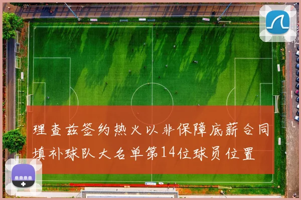 理查兹签约热火以非保障底薪合同填补球队大名单第14位球员位置