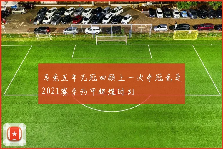 马竞五年无冠回顾上一次夺冠竟是2021赛季西甲辉煌时刻