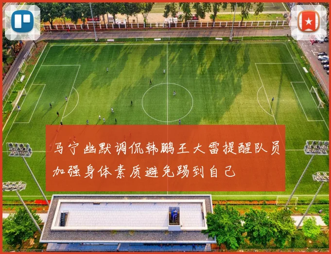 马宁幽默调侃韩鹏王大雷提醒队员加强身体素质避免踢到自己