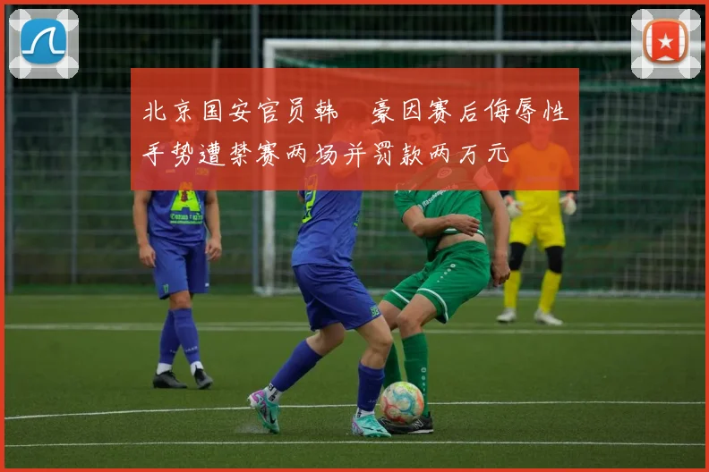 北京国安官员韩瑀豪因赛后侮辱性手势遭禁赛两场并罚款两万元