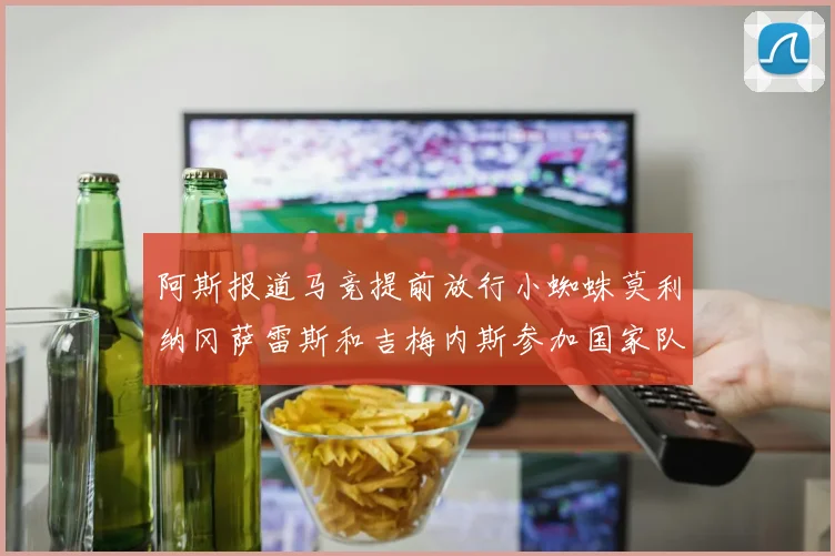 阿斯报道马竞提前放行小蜘蛛莫利纳冈萨雷斯和吉梅内斯参加国家队集训