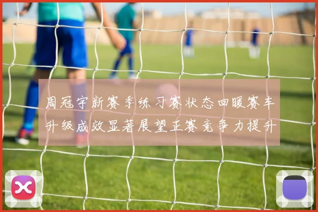 周冠宇新赛季练习赛状态回暖赛车升级成效显著展望正赛竞争力提升