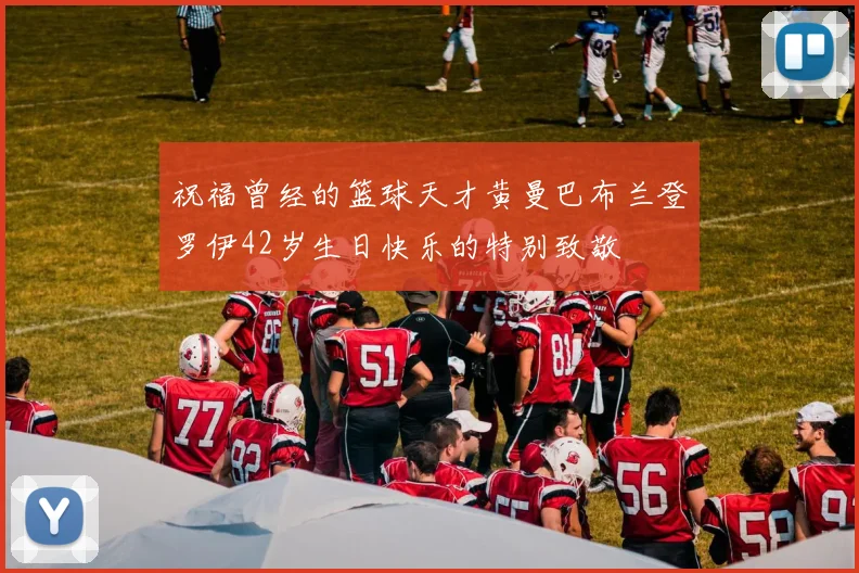 祝福曾经的篮球天才黄曼巴布兰登罗伊42岁生日快乐的特别致敬