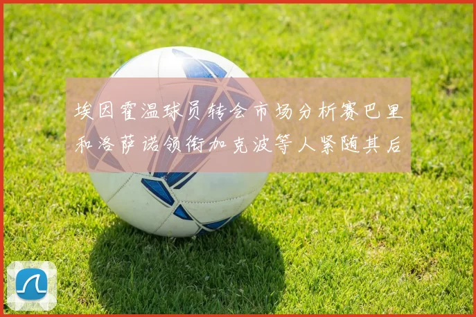 埃因霍温球员转会市场分析赛巴里和洛萨诺领衔加克波等人紧随其后