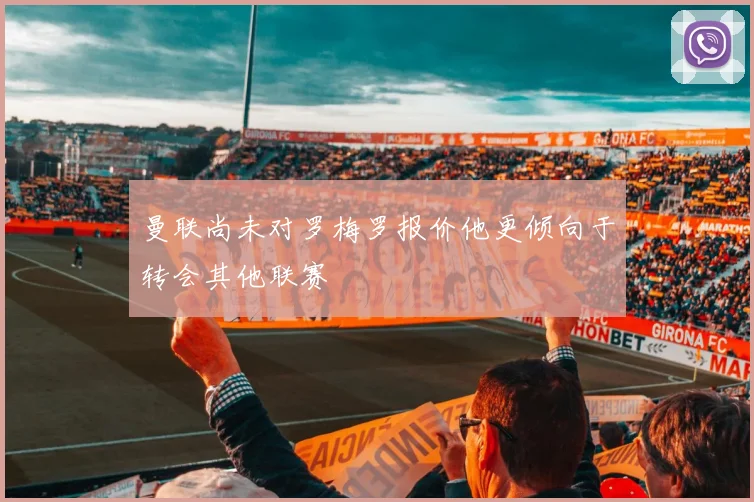 曼联尚未对罗梅罗报价他更倾向于转会其他联赛
