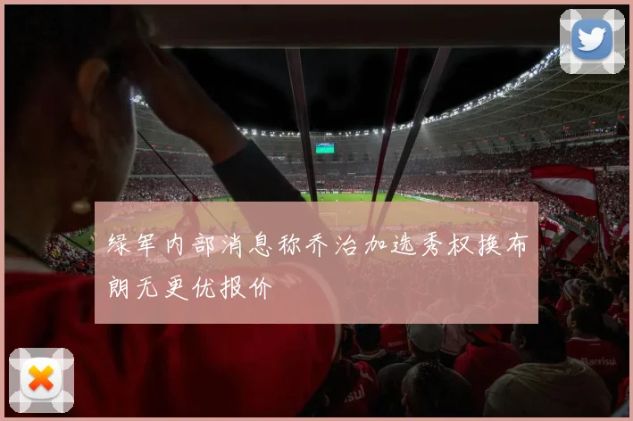 绿军内部消息称乔治加选秀权换布朗无更优报价