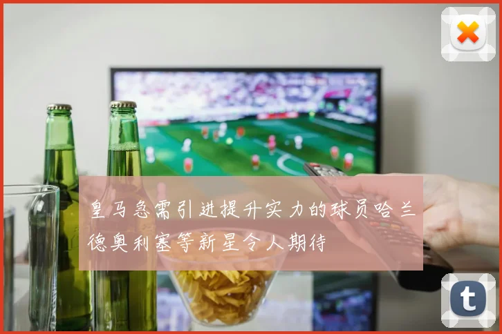 皇马急需引进提升实力的球员哈兰德奥利塞等新星令人期待