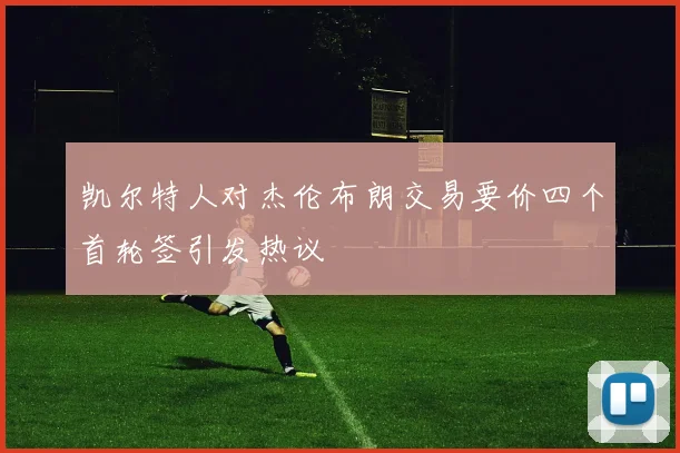 凯尔特人对杰伦布朗交易要价四个首轮签引发热议