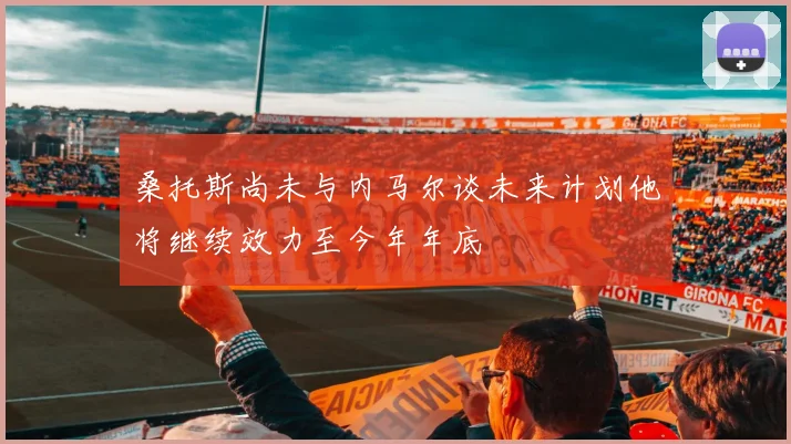 桑托斯尚未与内马尔谈未来计划他将继续效力至今年年底