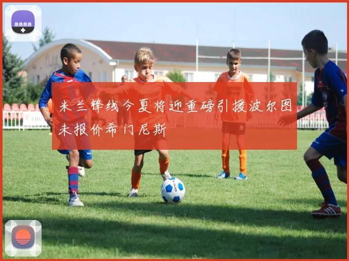 米兰锋线今夏将迎重磅引援波尔图未报价希门尼斯