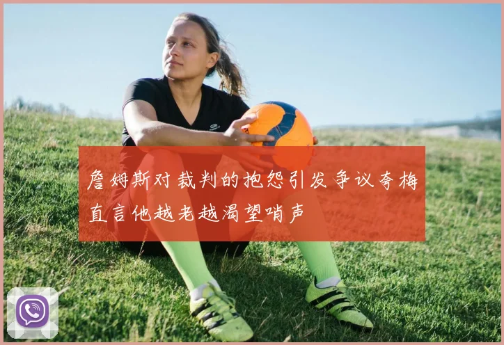 詹姆斯对裁判的抱怨引发争议夸梅直言他越老越渴望哨声