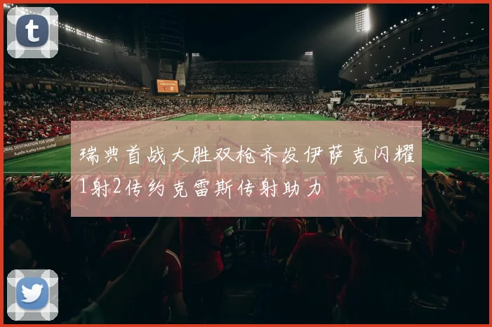 瑞典首战大胜双枪齐发伊萨克闪耀1射2传约克雷斯传射助力