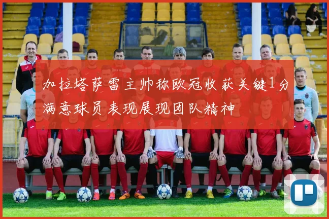 加拉塔萨雷主帅称欧冠收获关键1分满意球员表现展现团队精神